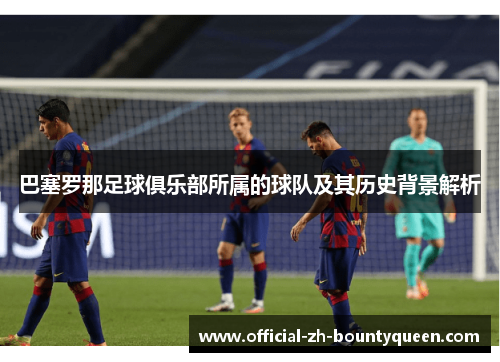 巴塞罗那足球俱乐部所属的球队及其历史背景解析 巴塞罗那足球俱乐部所属的球队及其历史背景解析