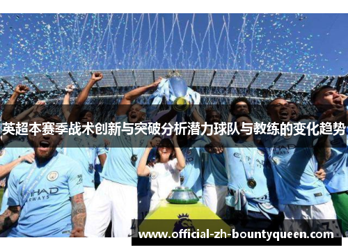 英超本赛季战术创新与突破分析潜力球队与教练的变化趋势