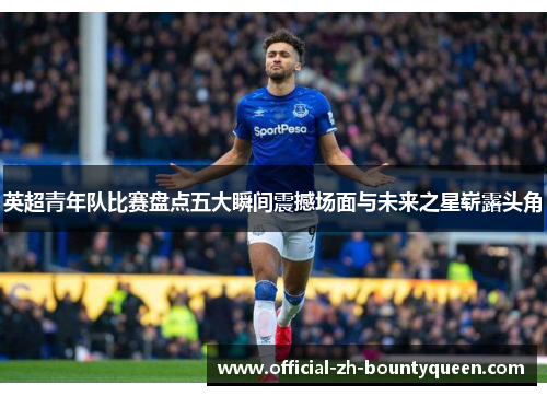 英超青年队比赛盘点五大瞬间震撼场面与未来之星崭露头角