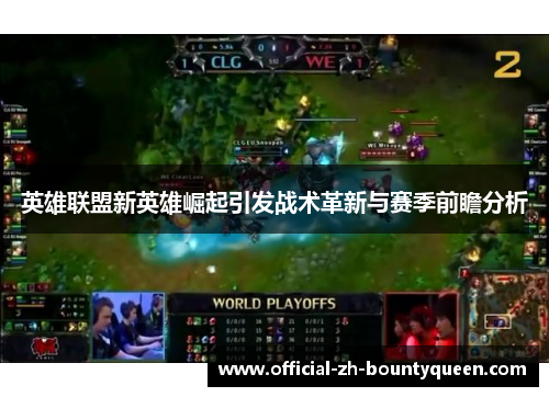 英雄联盟新英雄崛起引发战术革新与赛季前瞻分析