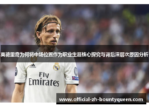 莫德里奇为何将中场位置作为职业生涯核心探究与背后深层次原因分析