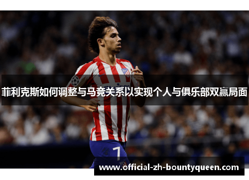 菲利克斯如何调整与马竞关系以实现个人与俱乐部双赢局面 菲利克斯如何调整与马竞关系以实现个人与俱乐部双赢局面