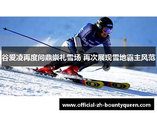 谷爱凌再度问鼎崇礼雪场 再次展现雪地霸主风范