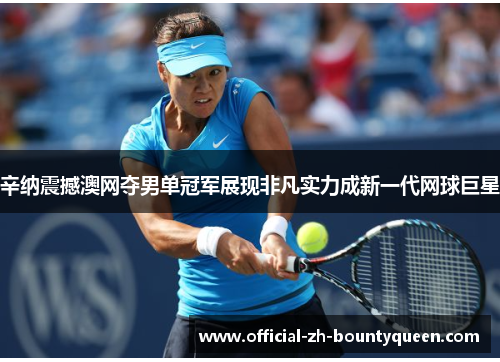 辛纳震撼澳网夺男单冠军展现非凡实力成新一代网球巨星 辛纳震撼澳网夺男单冠军展现非凡实力成新一代网球巨星