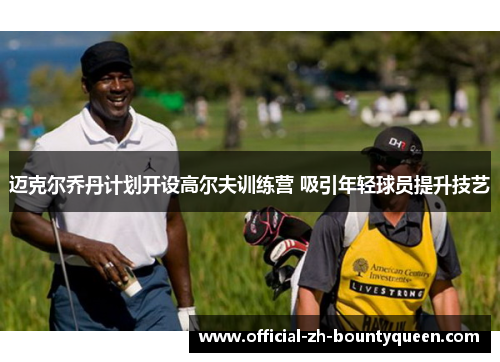 迈克尔乔丹计划开设高尔夫训练营 吸引年轻球员提升技艺