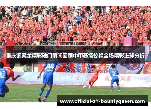 重庆铜梁龙精彩破门瞬间回顾中甲赛场惊艳全场精彩进球分析 重庆铜梁龙精彩破门瞬间回顾中甲赛场惊艳全场精彩进球分析