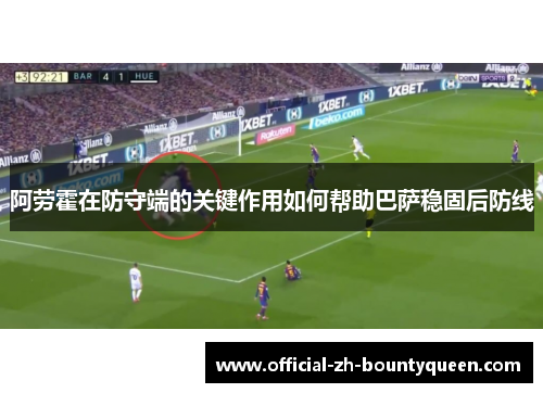 阿劳霍在防守端的关键作用如何帮助巴萨稳固后防线 阿劳霍在防守端的关键作用如何帮助巴萨稳固后防线