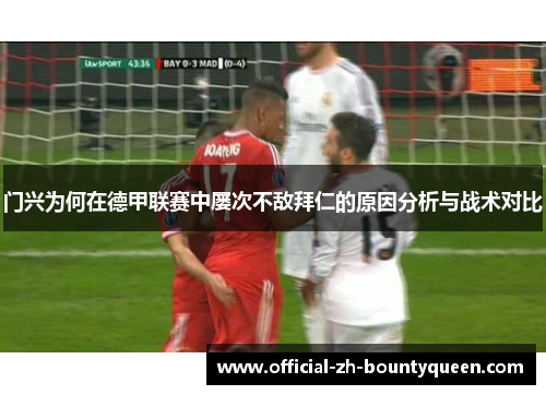 门兴为何在德甲联赛中屡次不敌拜仁的原因分析与战术对比 门兴为何在德甲联赛中屡次不敌拜仁的原因分析与战术对比