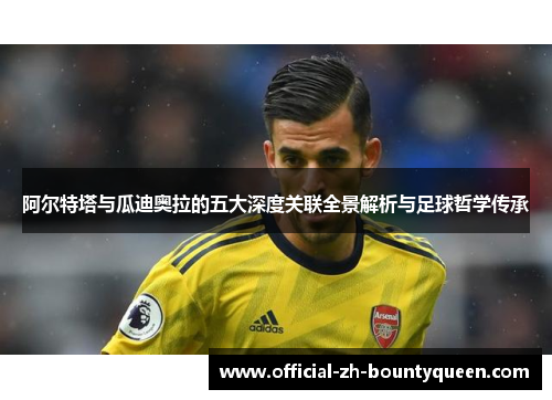 阿尔特塔与瓜迪奥拉的五大深度关联全景解析与足球哲学传承 阿尔特塔与瓜迪奥拉的五大深度关联全景解析与足球哲学传承