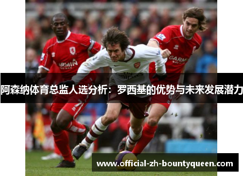 阿森纳体育总监人选分析:罗西基的优势与未来发展潜力 阿森纳体育总监人选分析:罗西基的优势与未来发展潜力