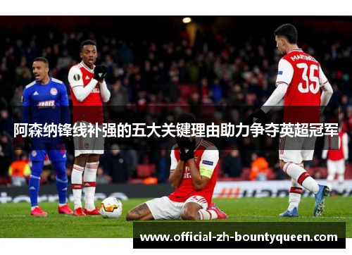 阿森纳锋线补强的五大关键理由助力争夺英超冠军