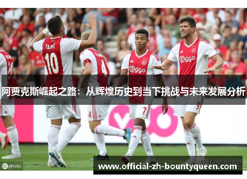 阿贾克斯崛起之路:从辉煌历史到当下挑战与未来发展分析 阿贾克斯崛起之路:从辉煌历史到当下挑战与未来发展分析