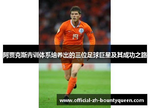 阿贾克斯青训体系培养出的三位足球巨星及其成功之路 阿贾克斯青训体系培养出的三位足球巨星及其成功之路