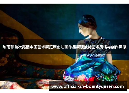 陈雨菲首次亮相中国艺术展览展出油画作品展现独特艺术风格与创作灵感