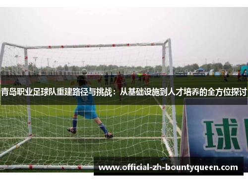 青岛职业足球队重建路径与挑战：从基础设施到人才培养的全方位探讨