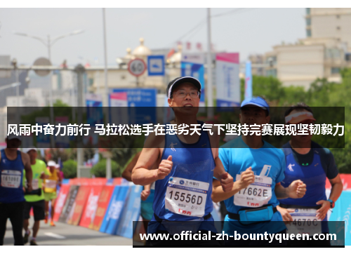 风雨中奋力前行 马拉松选手在恶劣天气下坚持完赛展现坚韧毅力