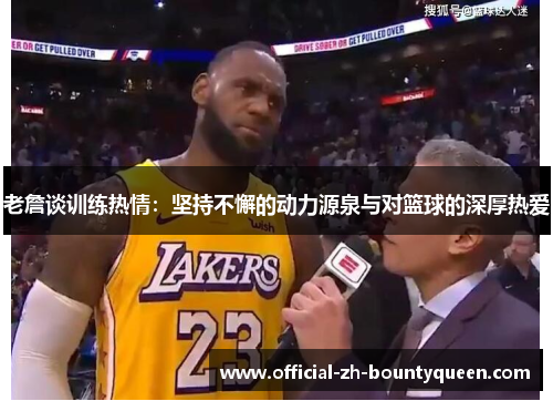 老詹谈训练热情:坚持不懈的动力源泉与对篮球的深厚热爱 老詹谈训练热情:坚持不懈的动力源泉与对篮球的深厚热爱
