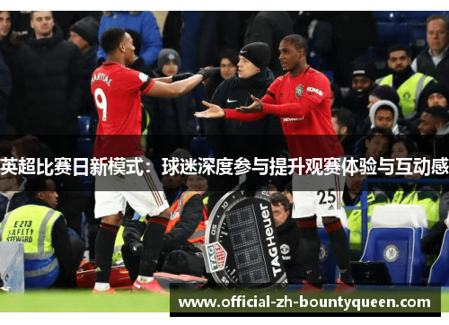 英超比赛日新模式:球迷深度参与提升观赛体验与互动感 英超比赛日新模式:球迷深度参与提升观赛体验与互动感