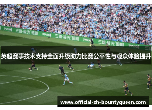 英超赛事技术支持全面升级助力比赛公平性与观众体验提升