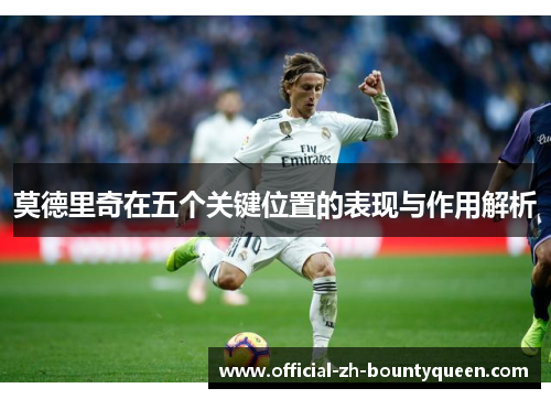 莫德里奇在五个关键位置的表现与作用解析 莫德里奇在五个关键位置的表现与作用解析