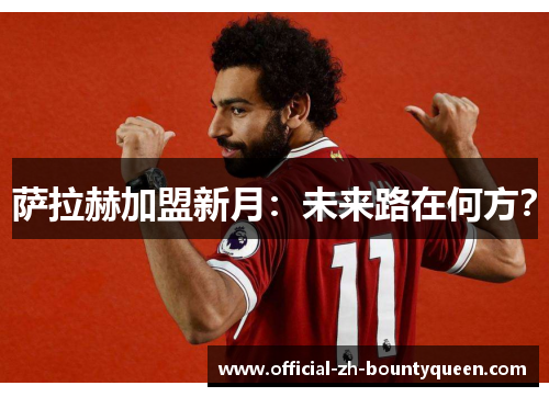 萨拉赫加盟新月:未来路在何方? 萨拉赫加盟新月:未来路在何方?