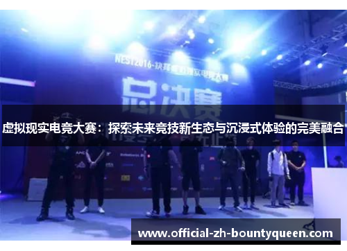 虚拟现实电竞大赛：探索未来竞技新生态与沉浸式体验的完美融合