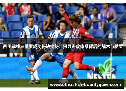 西甲锋线三重奏成功秘诀揭秘：探寻进攻体系背后的战术与默契
