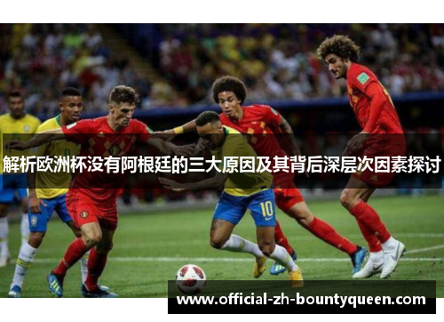 解析欧洲杯没有阿根廷的三大原因及其背后深层次因素探讨
