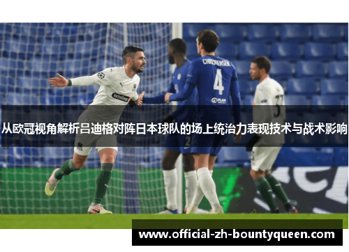 从欧冠视角解析吕迪格对阵日本球队的场上统治力表现技术与战术影响 从欧冠视角解析吕迪格对阵日本球队的场上统治力表现技术与战术影响