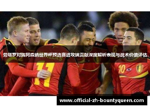 劳塔罗对阵阿森纳世界杯预选赛进攻端贡献深度解析表现与战术价值评估