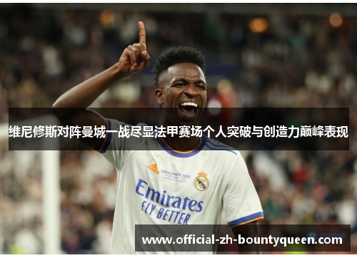 维尼修斯对阵曼城一战尽显法甲赛场个人突破与创造力巅峰表现 维尼修斯对阵曼城一战尽显法甲赛场个人突破与创造力巅峰表现