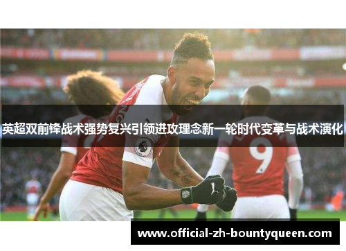 英超双前锋战术强势复兴引领进攻理念新一轮时代变革与战术演化