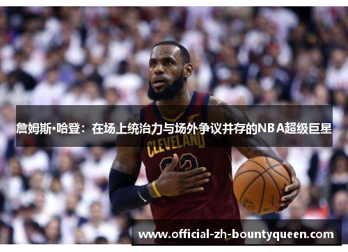 詹姆斯·哈登:在场上统治力与场外争议并存的NBA超级巨星 詹姆斯·哈登:在场上统治力与场外争议并存的NBA超级巨星