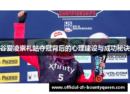 谷爱凌崇礼站夺冠背后的心理建设与成功秘诀 谷爱凌崇礼站夺冠背后的心理建设与成功秘诀