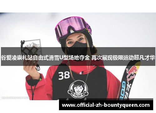 谷爱凌崇礼站自由式滑雪U型场地夺金 再次展现极限运动超凡才华