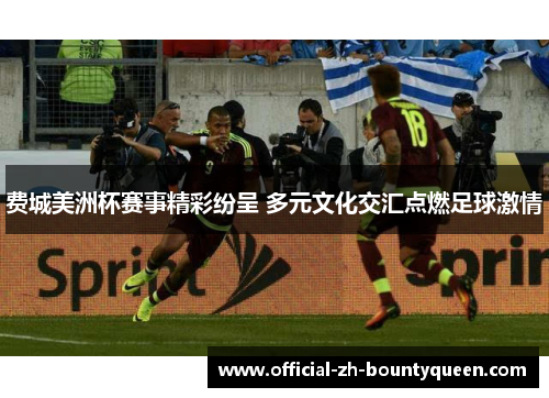 费城美洲杯赛事精彩纷呈 多元文化交汇点燃足球激情