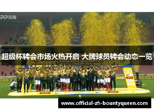 超级杯转会市场火热开启 大牌球员转会动态一览