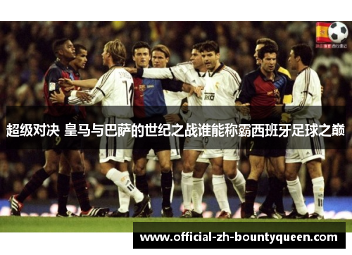 超级对决 皇马与巴萨的世纪之战谁能称霸西班牙足球之巅