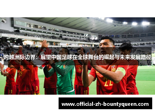 跨越洲际边界：展望中国足球在全球舞台的崛起与未来发展路径