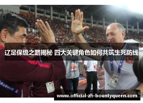 辽足保级之路揭秘 四大关键角色如何共筑生死防线 辽足保级之路揭秘 四大关键角色如何共筑生死防线