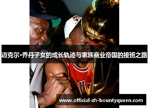 迈克尔·乔丹子女的成长轨迹与家族商业帝国的接班之路