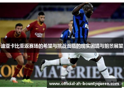迪亚卡比重返赛场的希望与挑战面临的现实困境与前景展望