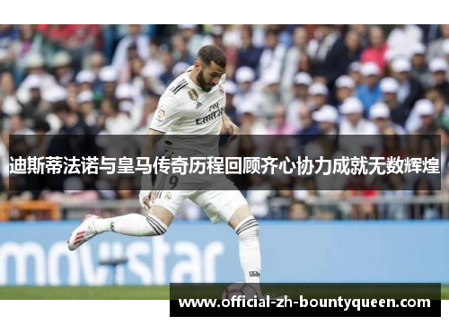 迪斯蒂法诺与皇马传奇历程回顾齐心协力成就无数辉煌