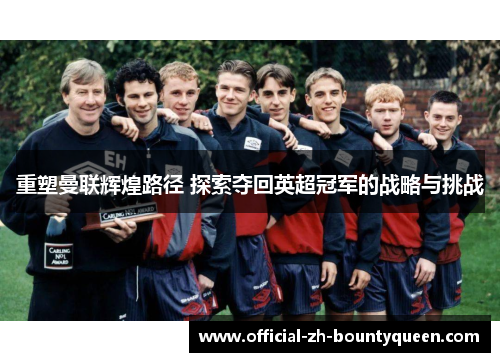 重塑曼联辉煌路径 探索夺回英超冠军的战略与挑战 重塑曼联辉煌路径 探索夺回英超冠军的战略与挑战