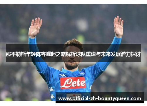 那不勒斯年轻阵容崛起之路解析球队重建与未来发展潜力探讨 那不勒斯年轻阵容崛起之路解析球队重建与未来发展潜力探讨