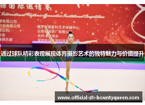 通过球队精彩表现展现体育摄影艺术的独特魅力与价值提升 通过球队精彩表现展现体育摄影艺术的独特魅力与价值提升