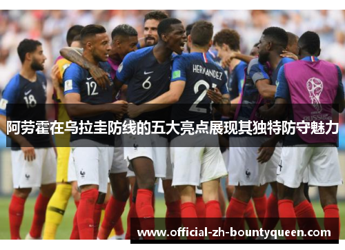 阿劳霍在乌拉圭防线的五大亮点展现其独特防守魅力 阿劳霍在乌拉圭防线的五大亮点展现其独特防守魅力