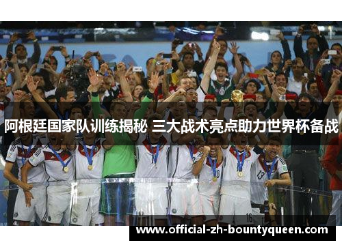 阿根廷国家队训练揭秘 三大战术亮点助力世界杯备战