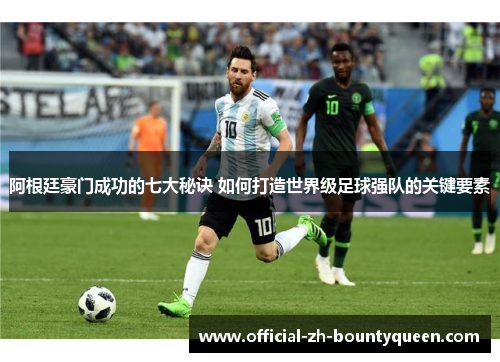 阿根廷豪门成功的七大秘诀 如何打造世界级足球强队的关键要素