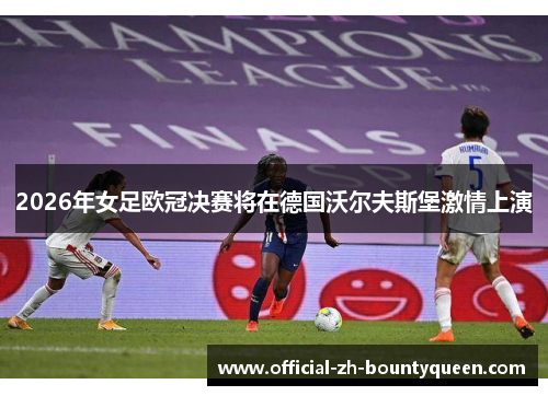 2026年女足欧冠决赛将在德国沃尔夫斯堡激情上演